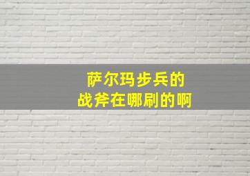 萨尔玛步兵的战斧在哪刷的啊