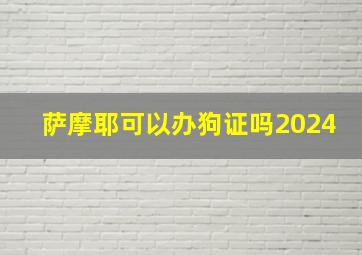 萨摩耶可以办狗证吗2024