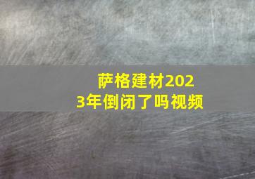 萨格建材2023年倒闭了吗视频