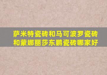 萨米特瓷砖和马可波罗瓷砖和蒙娜丽莎东鹏瓷砖哪家好