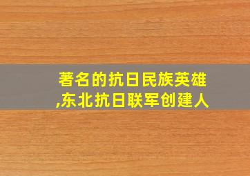 著名的抗日民族英雄,东北抗日联军创建人