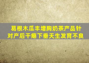 葛根木瓜丰增胸奶茶产品针对产后干瘪下垂天生发育不良