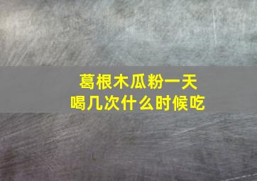 葛根木瓜粉一天喝几次什么时候吃