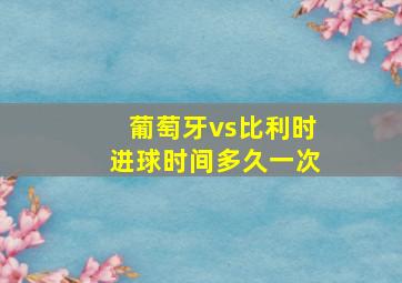 葡萄牙vs比利时进球时间多久一次