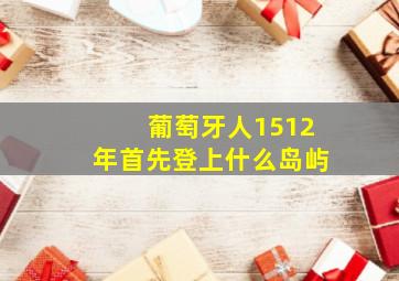 葡萄牙人1512年首先登上什么岛屿