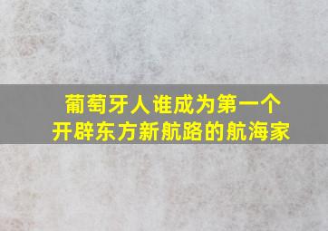 葡萄牙人谁成为第一个开辟东方新航路的航海家