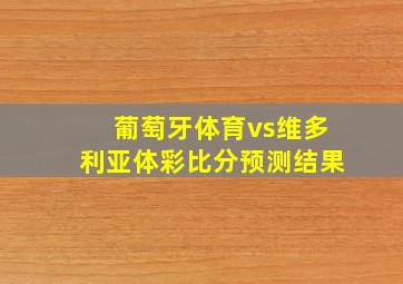 葡萄牙体育vs维多利亚体彩比分预测结果