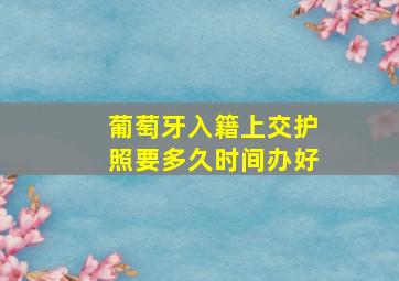 葡萄牙入籍上交护照要多久时间办好