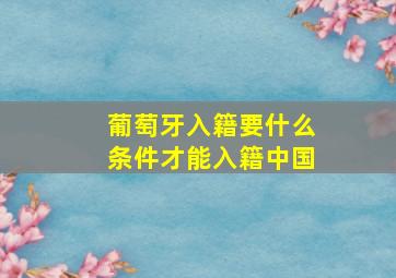 葡萄牙入籍要什么条件才能入籍中国