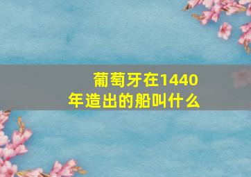 葡萄牙在1440年造出的船叫什么