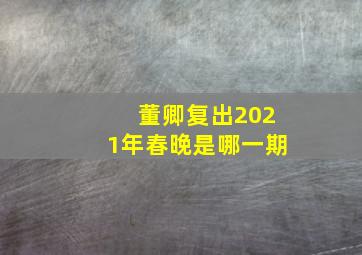 董卿复出2021年春晚是哪一期