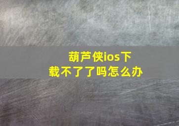 葫芦侠ios下载不了了吗怎么办