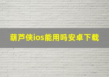 葫芦侠ios能用吗安卓下载