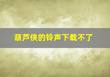 葫芦侠的铃声下载不了