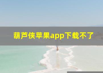 葫芦侠苹果app下载不了