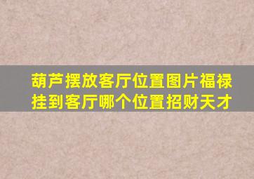 葫芦摆放客厅位置图片福禄挂到客厅哪个位置招财天才