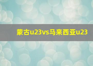 蒙古u23vs马来西亚u23