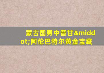 蒙古国男中音甘·阿伦巴特尔黄金宝藏