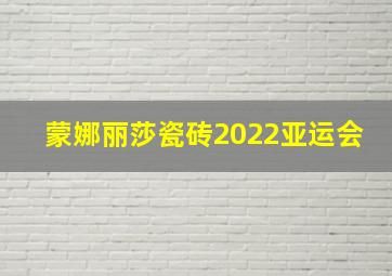 蒙娜丽莎瓷砖2022亚运会