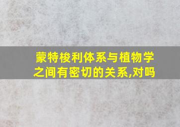 蒙特梭利体系与植物学之间有密切的关系,对吗