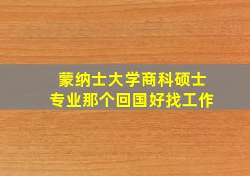 蒙纳士大学商科硕士专业那个回国好找工作