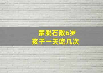 蒙脱石散6岁孩子一天吃几次