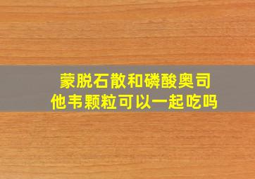 蒙脱石散和磷酸奥司他韦颗粒可以一起吃吗