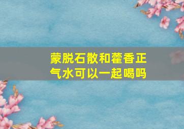 蒙脱石散和藿香正气水可以一起喝吗