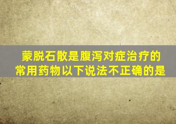 蒙脱石散是腹泻对症治疗的常用药物以下说法不正确的是