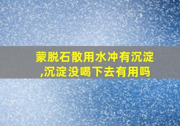 蒙脱石散用水冲有沉淀,沉淀没喝下去有用吗