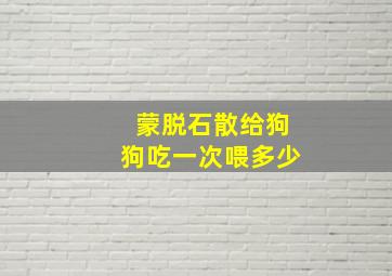 蒙脱石散给狗狗吃一次喂多少