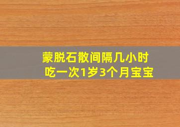 蒙脱石散间隔几小时吃一次1岁3个月宝宝