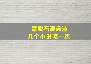 蒙脱石混悬液几个小时吃一次