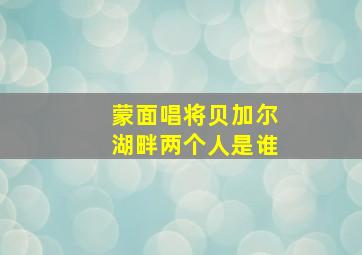 蒙面唱将贝加尔湖畔两个人是谁