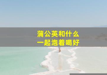 蒲公英和什么一起泡着喝好