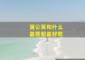 蒲公英和什么最搭配最好吃