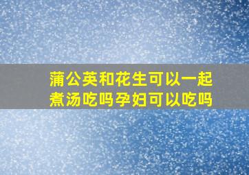 蒲公英和花生可以一起煮汤吃吗孕妇可以吃吗