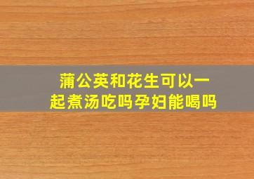 蒲公英和花生可以一起煮汤吃吗孕妇能喝吗