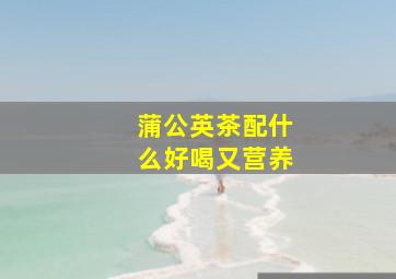 蒲公英茶配什么好喝又营养