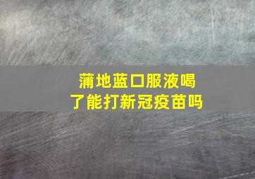 蒲地蓝口服液喝了能打新冠疫苗吗