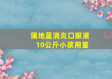 蒲地蓝消炎口服液10公斤小孩用量