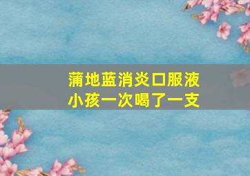 蒲地蓝消炎口服液小孩一次喝了一支