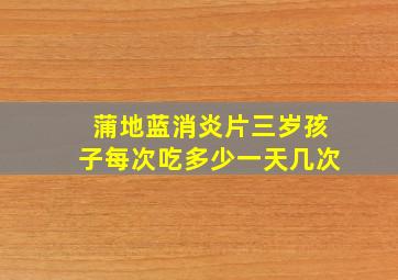 蒲地蓝消炎片三岁孩子每次吃多少一天几次
