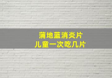 蒲地蓝消炎片儿童一次吃几片