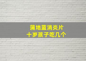 蒲地蓝消炎片十岁孩子吃几个