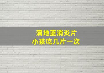 蒲地蓝消炎片小孩吃几片一次