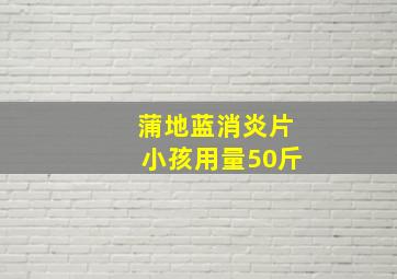 蒲地蓝消炎片小孩用量50斤