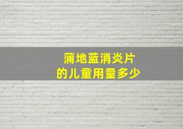 蒲地蓝消炎片的儿童用量多少