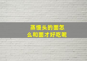 蒸馒头的面怎么和面才好吃呢