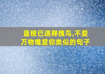 蓝桉已遇释槐鸟,不爱万物唯爱你类似的句子